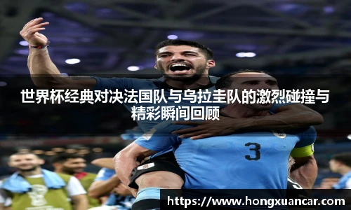 世界杯经典对决法国队与乌拉圭队的激烈碰撞与精彩瞬间回顾